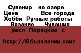 Сувенир “ на озере“ › Цена ­ 1 250 - Все города Хобби. Ручные работы » Вязание   . Чувашия респ.,Порецкое. с.